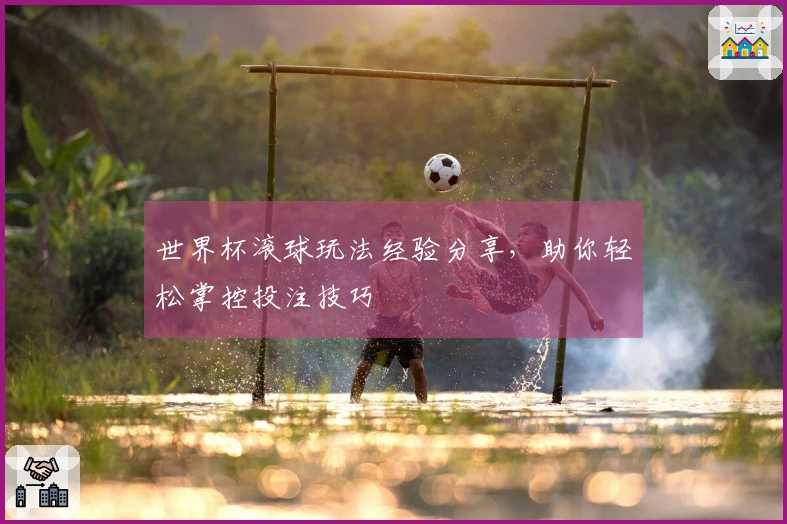 世界杯滚球玩法经验分享,助你轻松掌控投注技巧