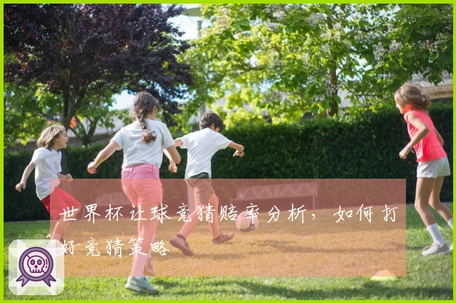 世界杯让球竞猜赔率分析，如何打好竞猜策略
