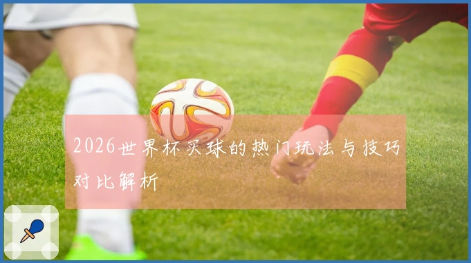 2026世界杯买球的热门玩法与技巧对比解析