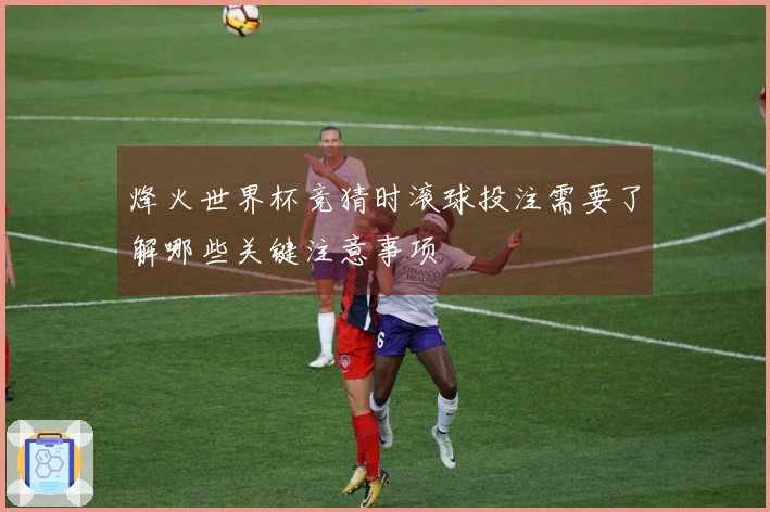烽火世界杯竞猜时滚球投注需要了解哪些关键注意事项