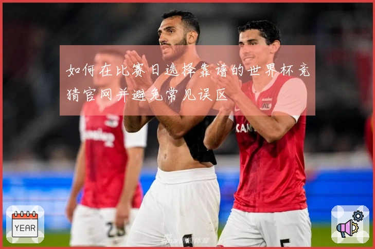 如何在比赛日选择靠谱的世界杯竞猜官网并避免常见误区