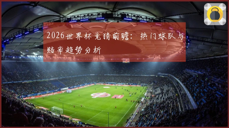 2026世界杯竞猜前瞻：热门球队与赔率趋势分析