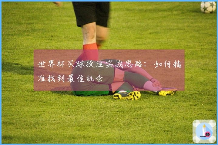 世界杯买球投注实战思路:如何精准找到最佳机会