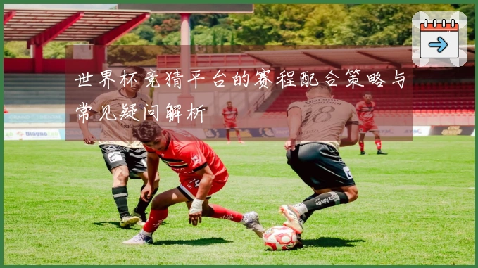世界杯竞猜平台的赛程配合策略与常见疑问解析