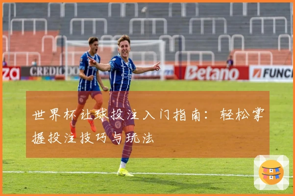世界杯让球投注入门指南：轻松掌握投注技巧与玩法