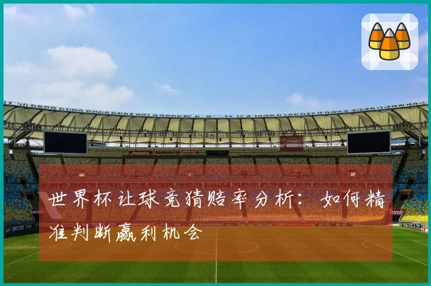 世界杯让球竞猜赔率分析：如何精准判断赢利机会