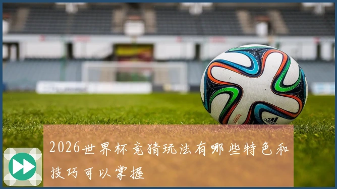 2026世界杯竞猜玩法有哪些特色和技巧可以掌握
