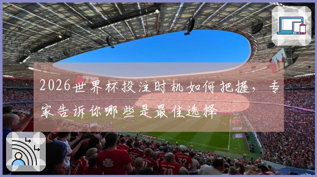 2026世界杯投注时机如何把握，专家告诉你哪些是最佳选择