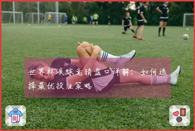 世界杯滚球竞猜盘口详解：如何选择最优投注策略