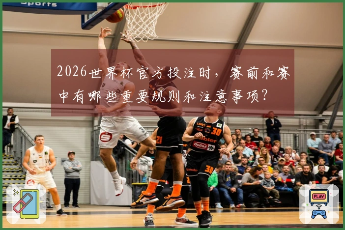 2026世界杯官方投注时，赛前和赛中有哪些重要规则和注意事项？