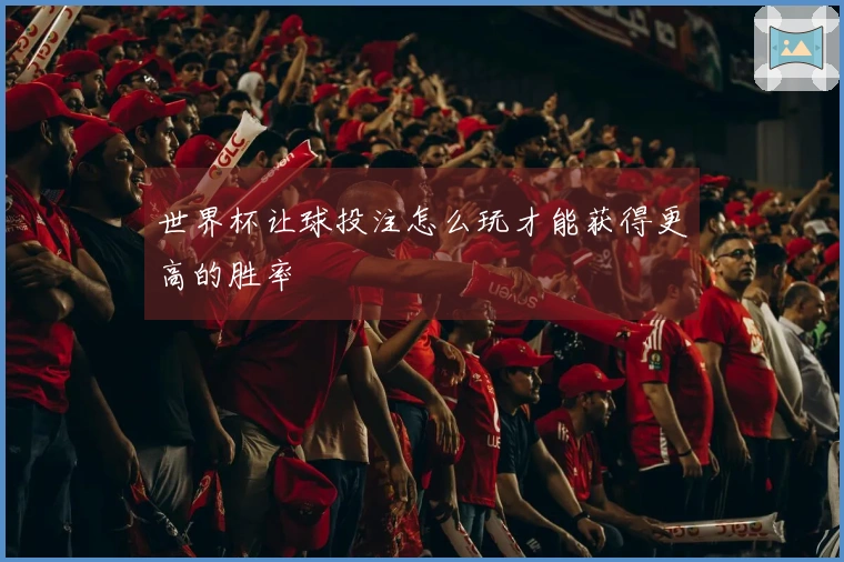 世界杯让球投注怎么玩才能获得更高的胜率