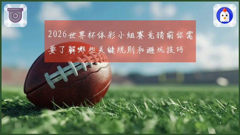 2026世界杯体彩小组赛竞猜前你需要了解哪些关键规则和避坑技巧