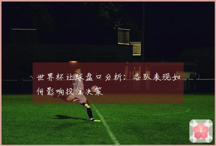 世界杯让球盘口分析:各队表现如何影响投注决策