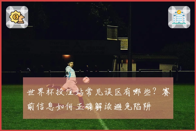 世界杯投注站常见误区有哪些？赛前信息如何正确解读避免陷阱
