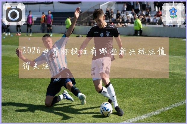 2026世界杯投注有哪些新兴玩法值得关注