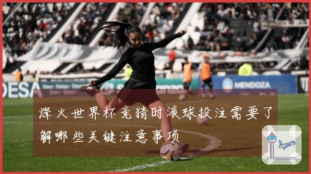 烽火世界杯竞猜时滚球投注需要了解哪些关键注意事项