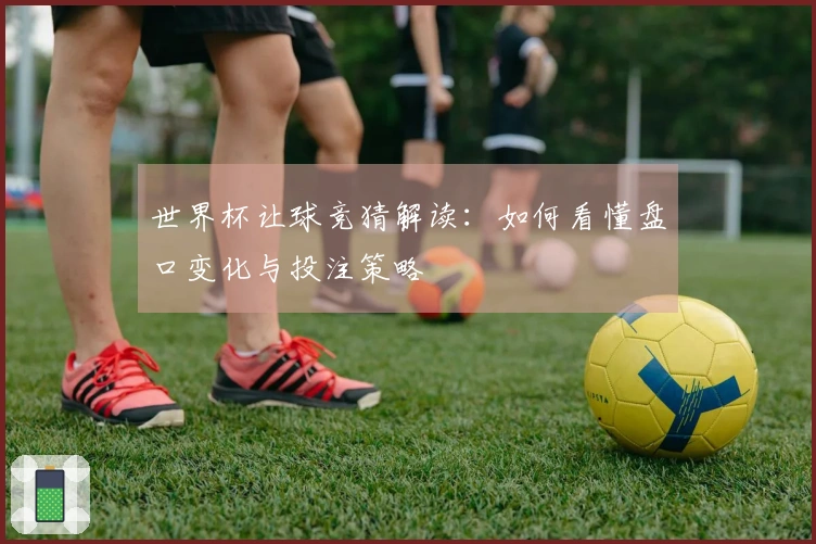 世界杯让球竞猜解读:如何看懂盘口变化与投注策略