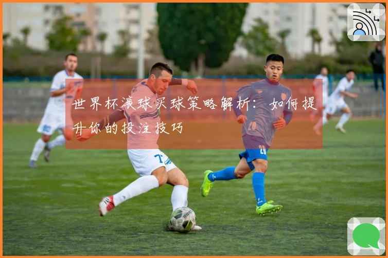 世界杯滚球买球策略解析：如何提升你的投注技巧
