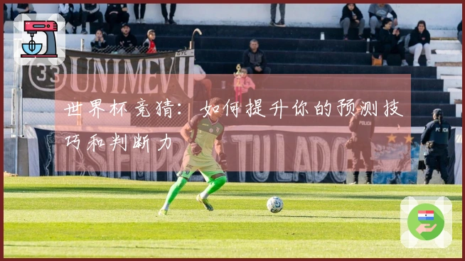世界杯竞猜：如何提升你的预测技巧和判断力