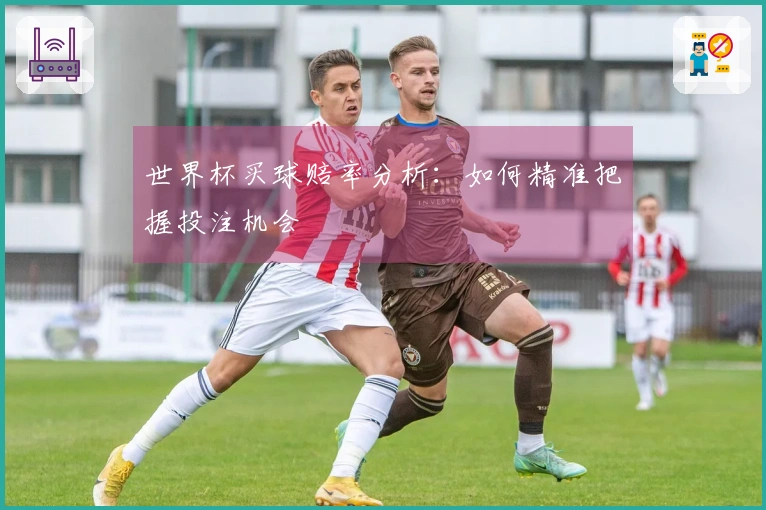 世界杯买球赔率分析:如何精准把握投注机会