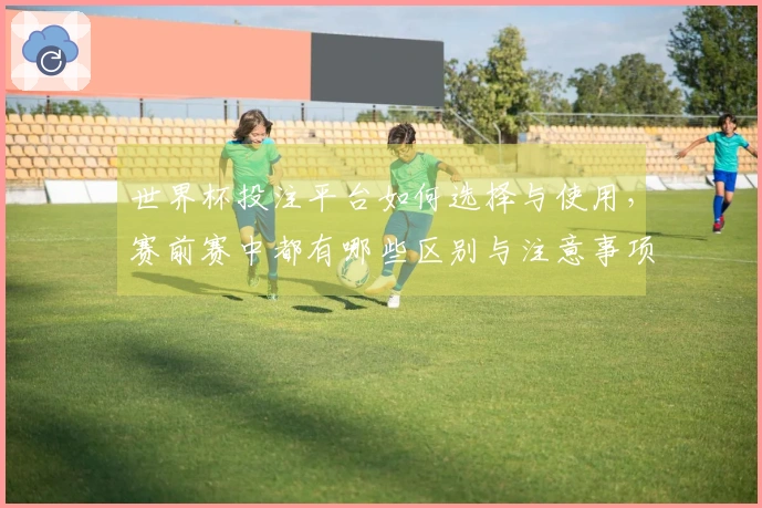 世界杯投注平台如何选择与使用，赛前赛中都有哪些区别与注意事项？