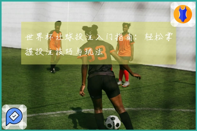 世界杯让球投注入门指南:轻松掌握投注技巧与玩法
