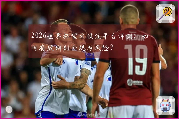 2026世界杯官方投注平台评测：如何有效辨别合规与风险？